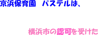 京浜保育園 パステルは、横浜市の認可を受けた地域型保育事業「小規模保育事業A型」です